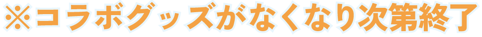 ※コラボグッズがなくなり次第終了